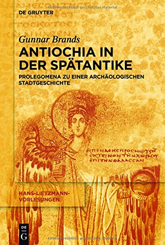 Antiochia in der Spätantike: Prolegomena zu einer archäologischen Stadtgeschichte (Hans-Lietzmann-Vorlesungen, Band 14)