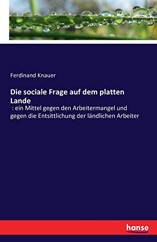 Die sociale Frage auf dem platten Lande: : ein Mittel gegen den Arbeitermangel und gegen die Entsittlichung der ländlichen Arbeiter
