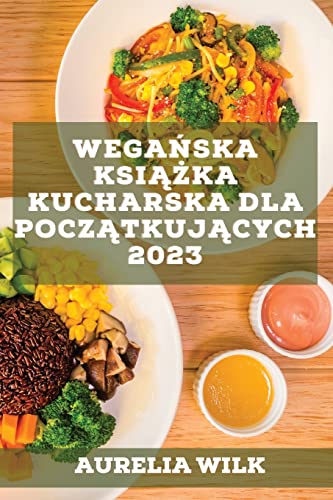 Wegańska książka kucharska dla początkujących 2023: Przepisy, które wzmocnią Twoje serce i nabiorą energii!