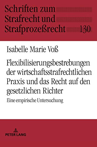 Flexibilisierungsbestrebungen der wirtschaftsstrafrechtlichen Praxis und das Recht auf den gesetzlichen Richter: Eine empirische Untersuchung (Schriften zum Strafrecht und Strafprozeßrecht, Band 130)