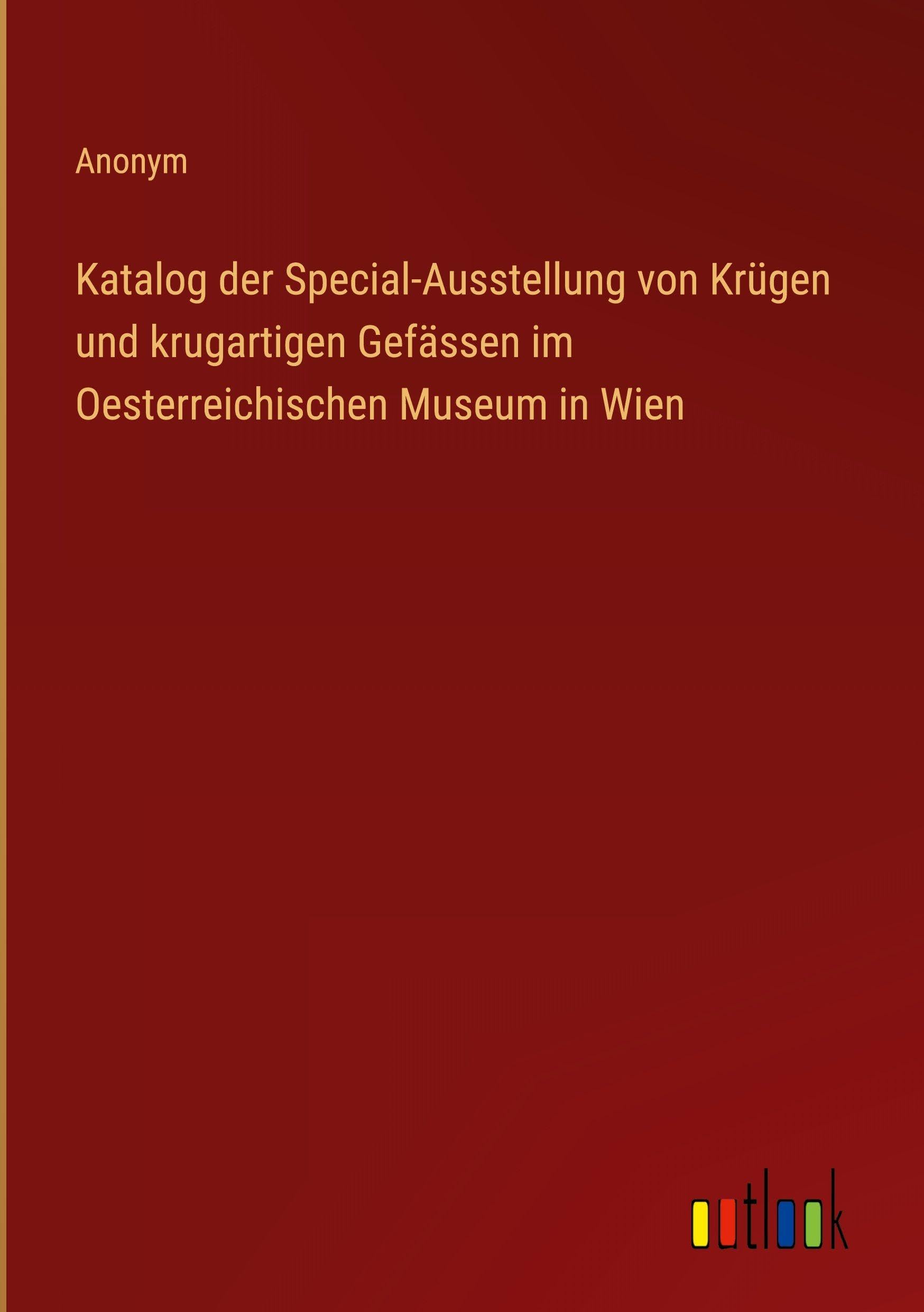 Katalog der Special-Ausstellung von Krügen und krugartigen Gefässen im Oesterreichischen Museum in Wien