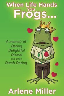 When Life Hands You Frogs: A Memoir of Daring, Delightful, Dismal, and Often Dumb, Dating