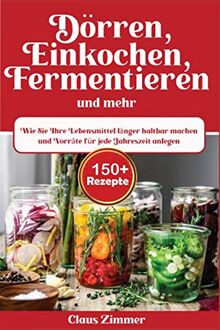 Dörren, Einkochen, Fermentieren und mehr: Wie Sie Ihre Lebensmittel länger haltbar machen und Vorräte für jede Jahreszeit anlegen