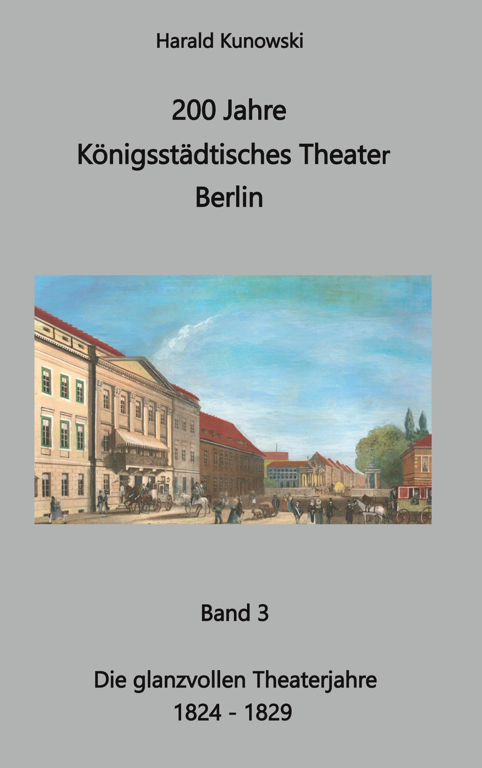 200 Jahre Königsstädtisches Theater: Bd. 3 Die glanzvollen Theaterjahre 1824 - 1829 (200 Jahre Königsstädtisches Theater Berlin)