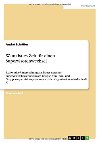 Wann ist es Zeit für einen Supervisorenwechsel: Explorative Untersuchung zur Dauer externer Supervisionsbeziehungen am Beispiel von Team- und ... sozialer Organisationen in der Stadt X