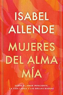 Mujeres del alma mía: Sobre El Amor Impaciente, La Vida Larga Y Las Brujas Buenas