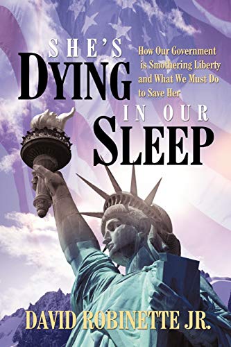She's Dying in Our Sleep: How Our Government is Smothering Liberty and What We Must Do to Save Her