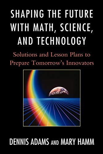 Shaping the Future with Math, Science, and Technology: Solutions and Lesson Plans to Prepare TomorrowOs Innovators: Solutions and Lesson Plans to Prepare Tomorrows Innovators
