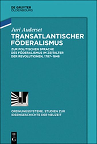 Transatlantischer Föderalismus: Zur politischen Sprache des Föderalismus im Zeitalter der Revolutionen, 1787-1848 (Ordnungssysteme, Band 48)