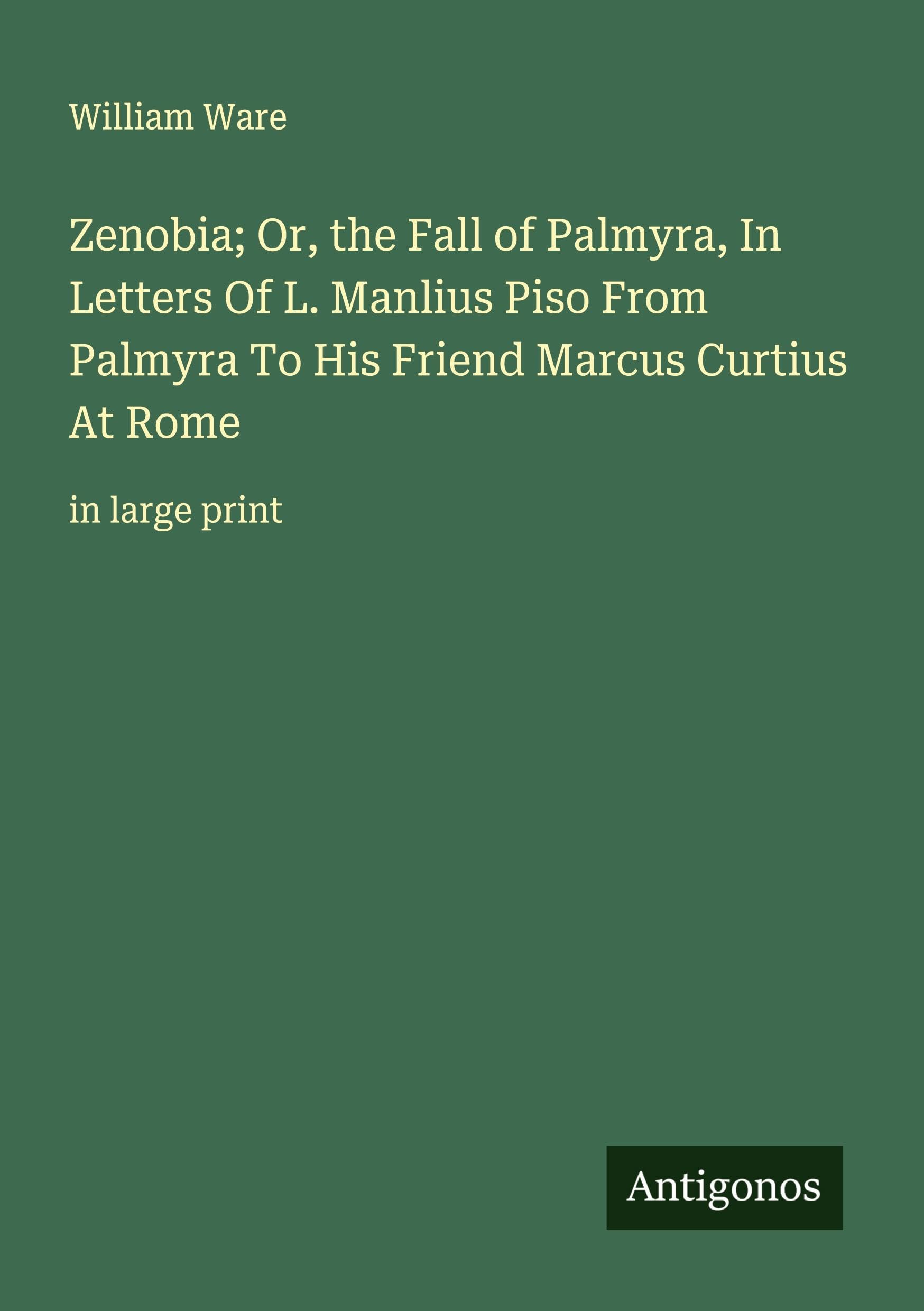 Zenobia; Or, the Fall of Palmyra, In Letters Of L. Manlius Piso From Palmyra To His Friend Marcus Curtius At Rome: in large print