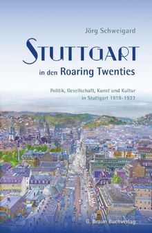 Stuttgart in den Roaring Twenties: Politik, Gesellschaft, Kunst und Kultur in Stuttgart 1919 - 1933