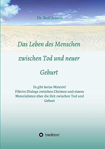 Das Leben des Menschen zwischen Tod und neuer Geburt: Es gibt keine Materie! Fiktive Dialoge zwischen Christen und einem Materialisten über die Zeit zwischen Tod und Geburt