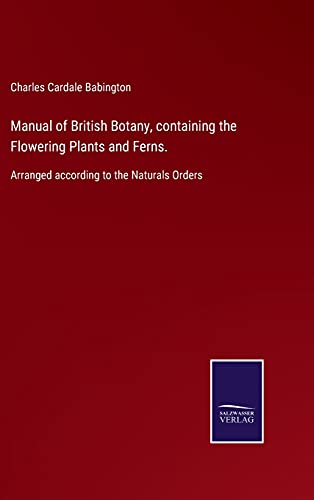 Manual of British Botany, containing the Flowering Plants and Ferns.: Arranged according to the Naturals Orders