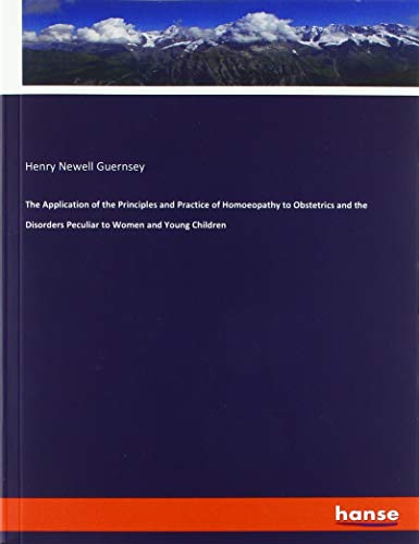 The Application of the Principles and Practice of Homoeopathy to Obstetrics and the Disorders Peculiar to Women and Young Children