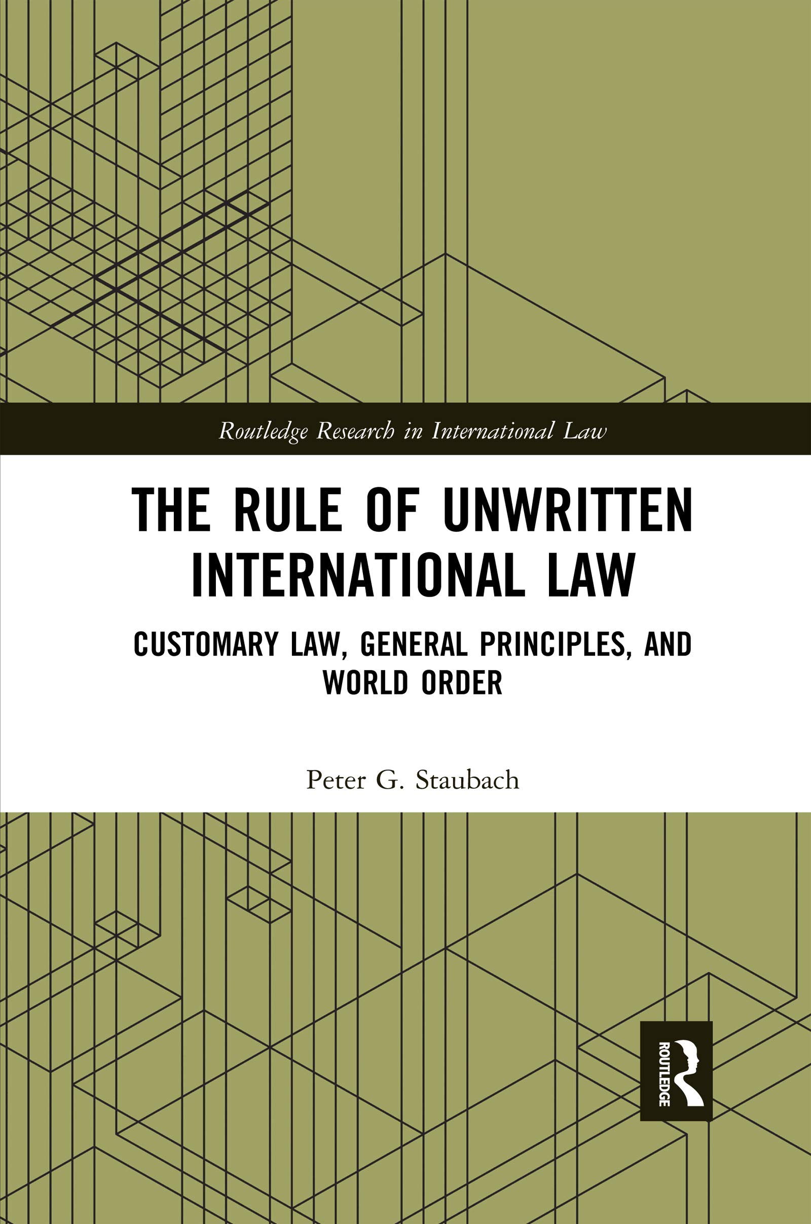 Staubach, Peter G. The Rule Of Unwritten International Law, Customary Law, General Principles, And World Order (Routledge Research In International Law)