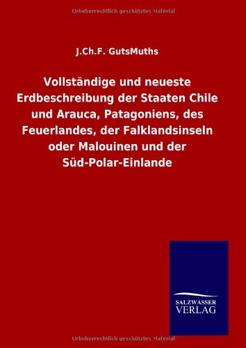 Vollständige und neueste Erdbeschreibung der Staaten Chile und Arauca, Patagoniens, des Feuerlandes, der Falklandsinseln oder Malouinen und der Süd-Polar-Einlande