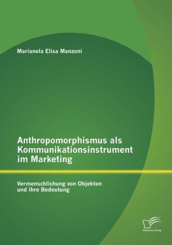 Anthropomorphismus als Kommunikationsinstrument im Marketing: Vermenschlichung von Objekten und ihre Bedeutung