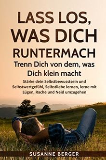 Lass los, was Dich runtermacht - Trenn Dich von dem, was Dich klein macht: Stärke dein Selbstbewusstsein und Selbstwertgefühl, Selbstliebe lernen, Komplexe überwinden,mit Lügen, Neid und Rache umgehen