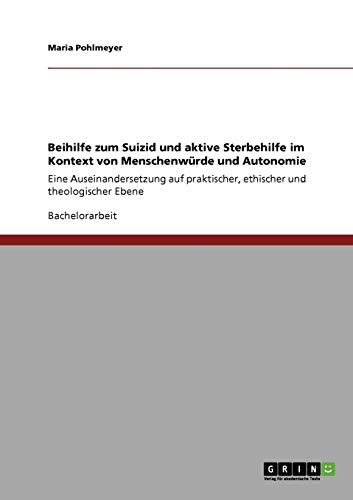 Beihilfe zum Suizid und aktive Sterbehilfe im Kontext von Menschenwürde und Autonomie: Eine Auseinandersetzung auf praktischer, ethischer und theologischer Ebene