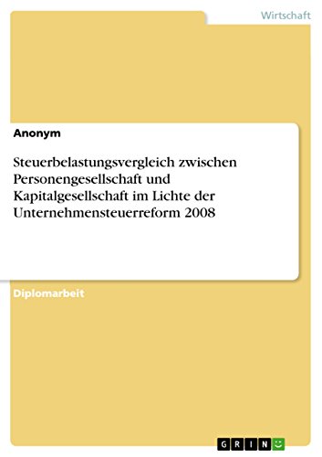 Steuerbelastungsvergleich zwischen Personengesellschaft und Kapitalgesellschaft im Lichte der Unternehmensteuerreform 2008: Diplomarbeit