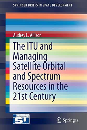 The ITU and Managing Satellite Orbital and Spectrum Resources in the 21st Century (SpringerBriefs in Space Development)