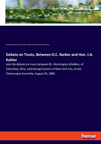 Debate on Trusts, Between O.C. Barber and Hon. J.A. Kohler: also the debate on trusts between Dr. Washington Gladden, of Columbus, Ohio, and George ... at the Chautauqua Assembly, August 26, 1889