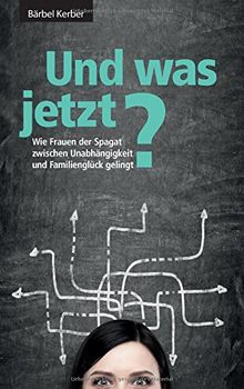 Und was jetzt?: Wie Frauen der Spagat zwischen Unabhängigkeit und Familienglück gelingt