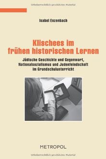 Klischees im frühen historischen Lernen: Jüdische Geschichte und Gegenwart, Nationalsozialismus und Judenfeindschaft im Grundschulunterricht (Dokumente, Texte, Materialien)