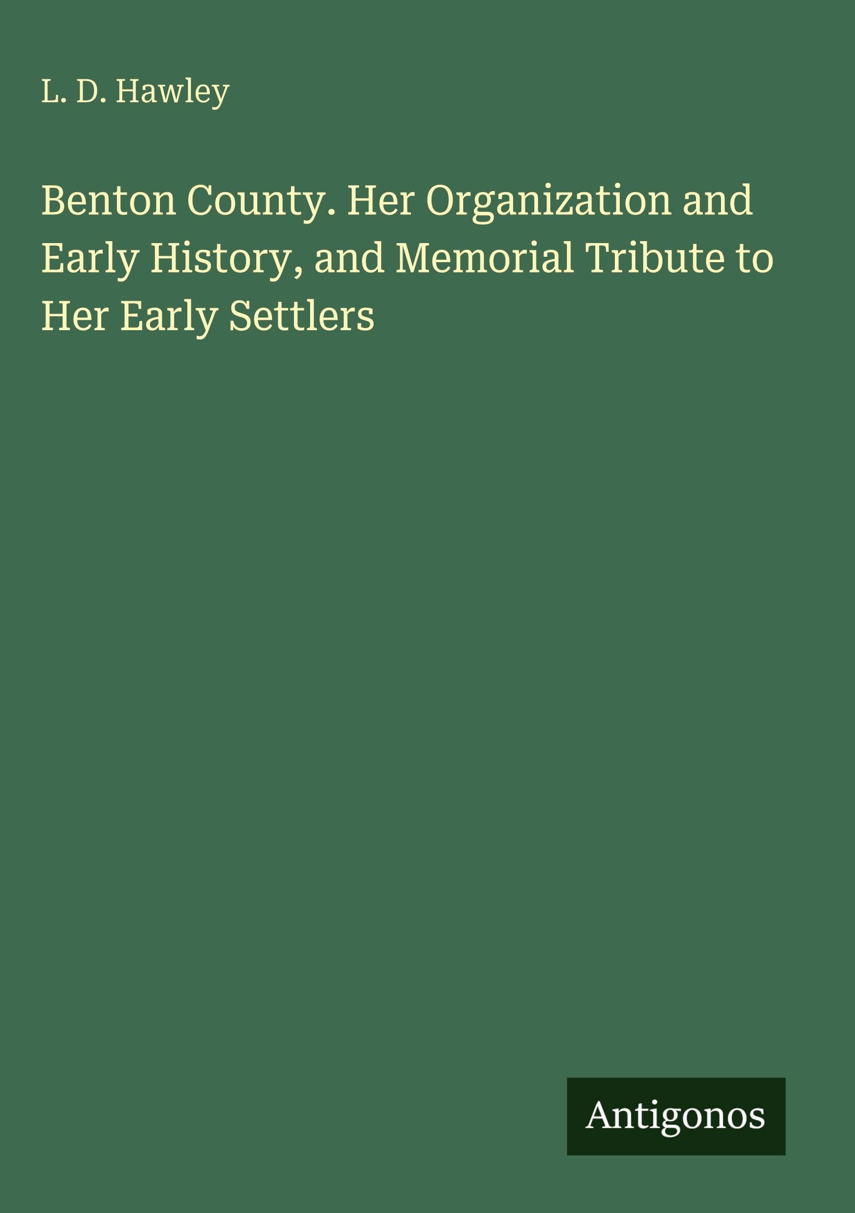Benton County. Her Organization and Early History, and Memorial Tribute to Her Early Settlers