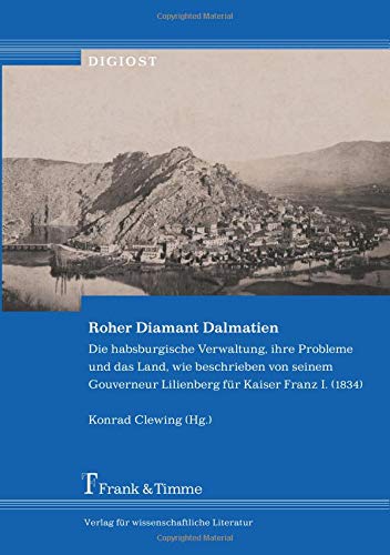 Roher Diamant Dalmatien: Die habsburgische Verwaltung, ihre Probleme und das Land, wie beschrieben von seinem Gouverneur Lilienberg für Kaiser Franz I. (1834) (DigiOst)