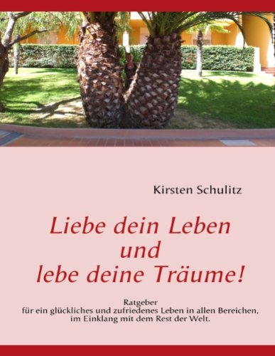 Liebe dein Leben und lebe deine Träume!: Ratgeber für ein glückliches und zufriedenes Leben in allen Bereichen, im Einklang mit dem Rest der Welt.