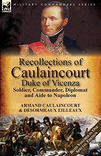 Recollections of Caulaincourt, Duke of Vicenza: Soldier, Commander, Diplomat and Aide to Napoleon-Both Volumes in One Special Edition