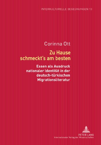 Zu Hause schmeckt's am besten: Essen als Ausdruck nationaler Identität in der deutsch-türkischen Migrationsliteratur (Interkulturelle Begegnungen. Studien zum Literatur- und Kulturtransfer)