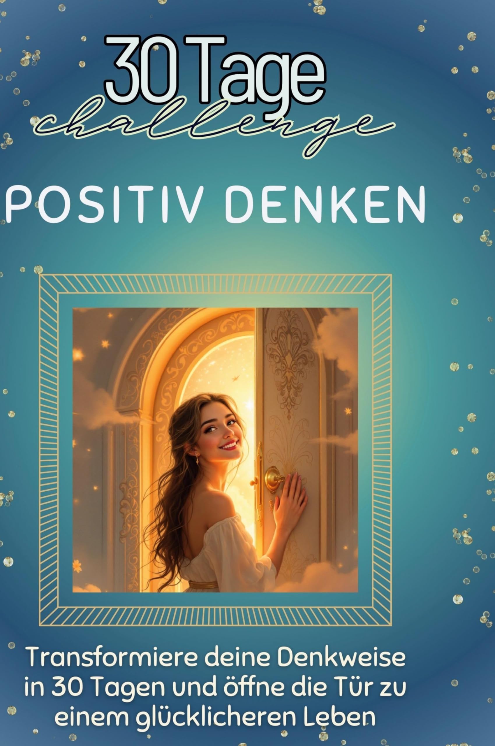 Positiv Denken: Transformiere deine Denkweise in 30 Tagen und öffne die Tür zu einem glücklicheren Leben