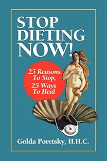 Stop Dieting Now: 25 Reasons To Stop, 25 Ways To Heal