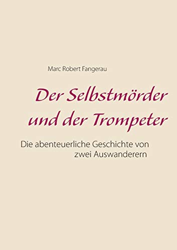 Der Selbstmörder und der Trompeter: Die abenteuerliche Geschichte von zwei Auswanderen
