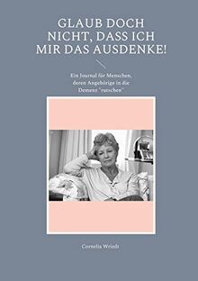 Glaub doch nicht, dass ich mir das ausdenke!: Ein Journal für Menschen, deren Angehörige in die Demenz "rutschen"
