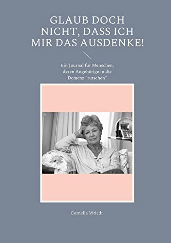 Glaub doch nicht, dass ich mir das ausdenke!: Ein Journal für Menschen, deren Angehörige in die Demenz rutschen