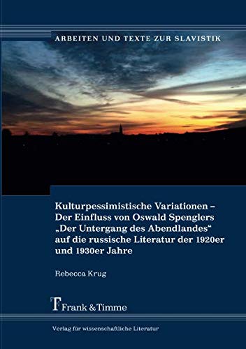 Kulturpessimistische Variationen – Der Einfluss von Oswald Spenglers „Der Untergang des Abendlandes“ auf die russische Literatur der 1920er und 1930er Jahre (Arbeiten und Texte zur Slavistik)
