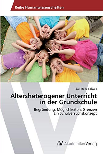 Altersheterogener Unterricht in der Grundschule: Begründung, Möglichkeiten, Grenzen Ein Schulversuchskonzept