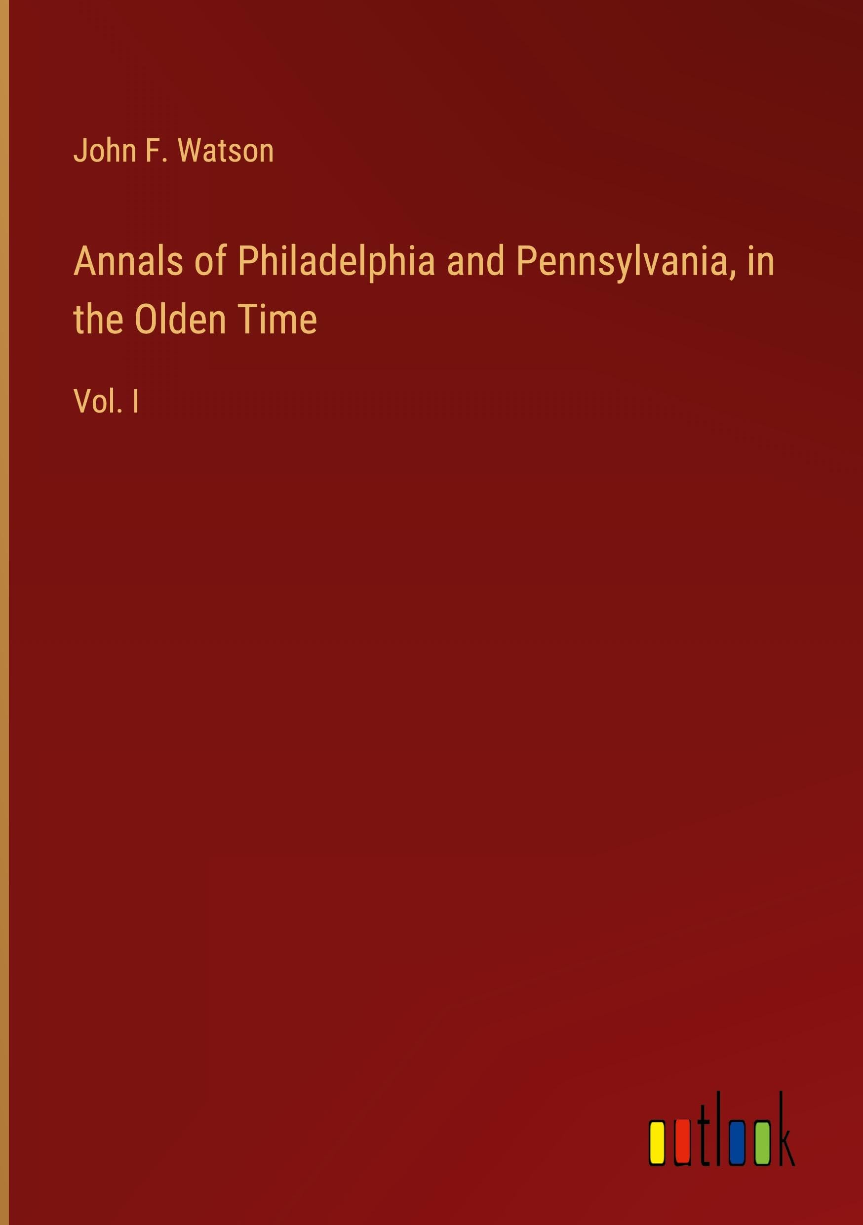 Annals of Philadelphia and Pennsylvania, in the Olden Time: Vol. I