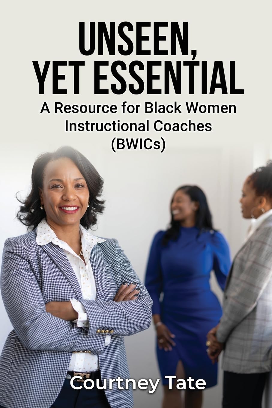 Unseen, Yet Essential: A Resource for Black Women Instructional Coaches (BWICs) : A Resource for Black Women Instructional Coache (BWICs)