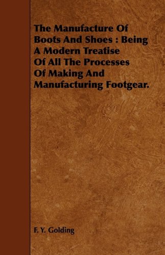 The Manufacture Of Boots And Shoes: Being A Modern Treatise Of All The Processes Of Making And Manufacturing Footgear
