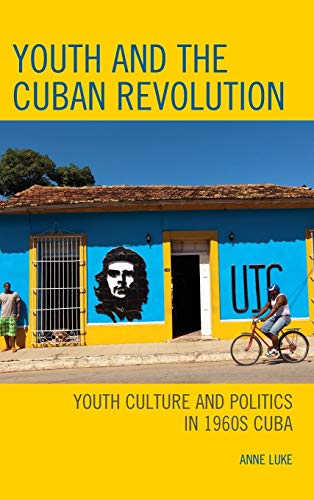 Youth and the Cuban Revolution: Youth Culture and Politics in 1960s Cuba (Lexington Studies on Cuba)