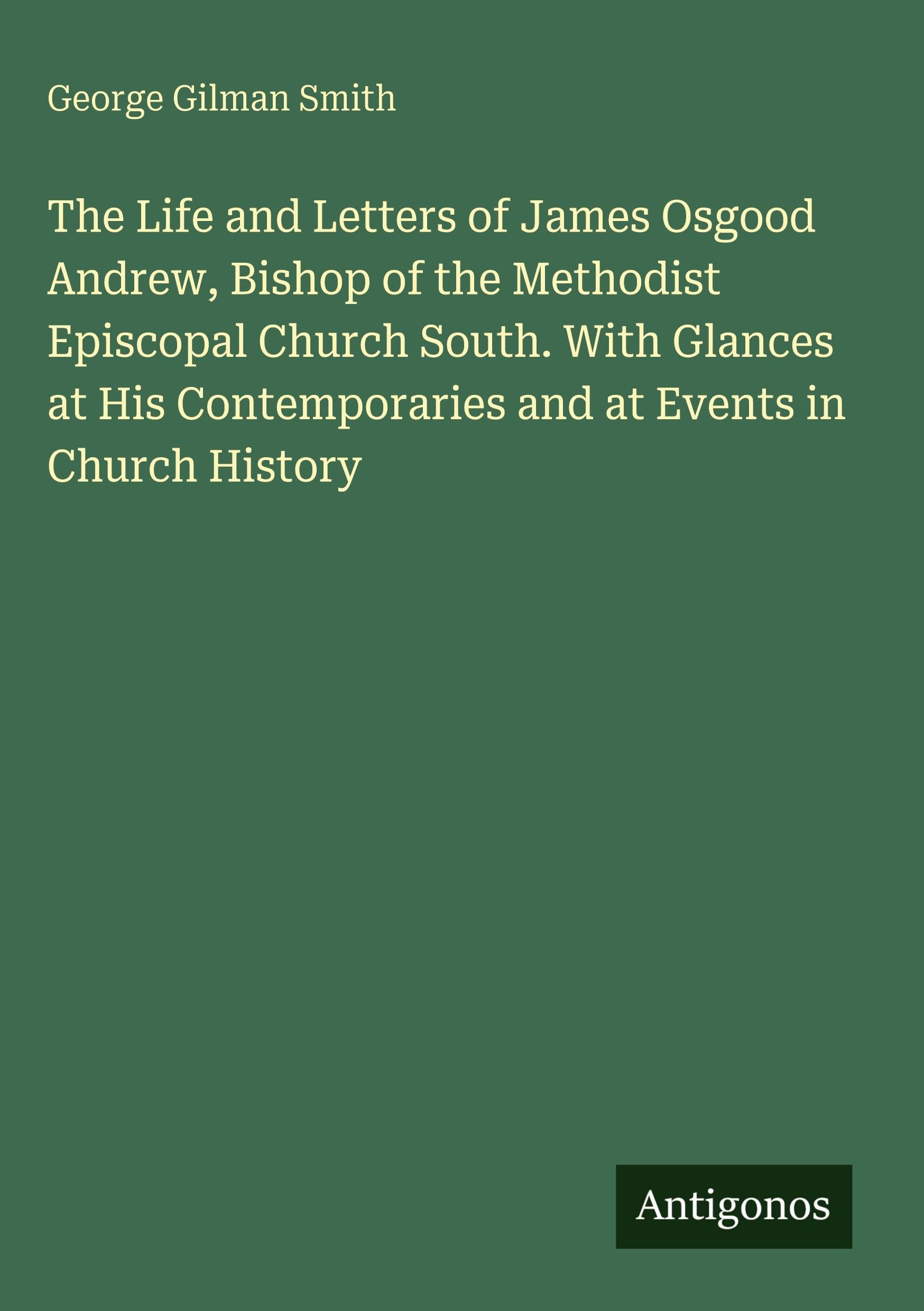 The Life and Letters of James Osgood Andrew, Bishop of the Methodist Episcopal Church South. With Glances at His Contemporaries and at Events in Church History