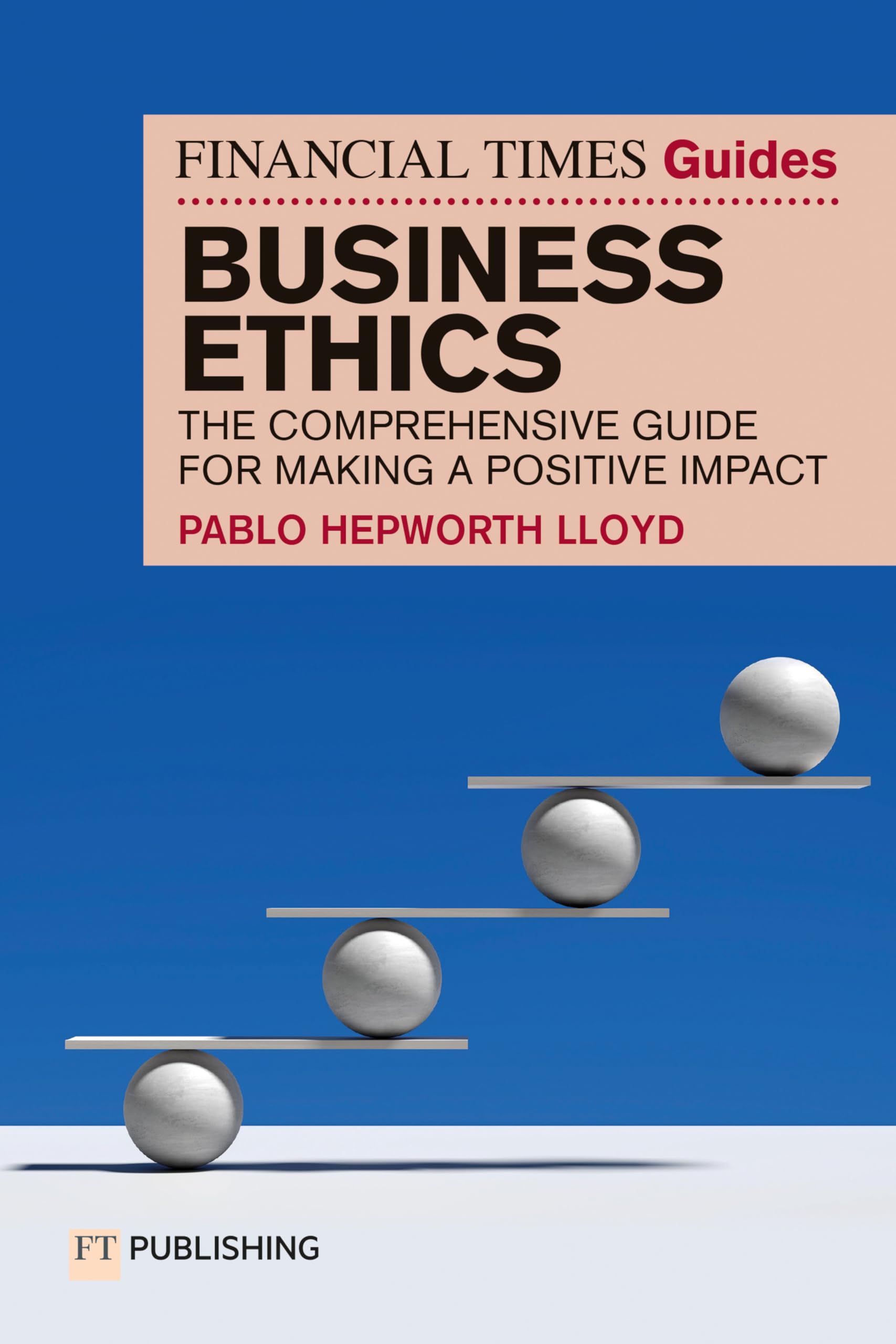 The Financial Times Guide to Business Ethics: The comprehensive guide for making a positive impact (The FT Guides)