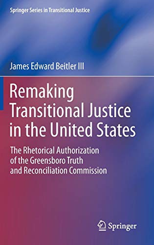 Remaking Transitional Justice in the United States: The Rhetorical Authorization of the Greensboro Truth and Reconciliation Commission (Springer Series in Transitional Justice)