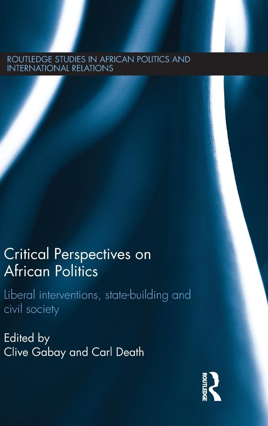 Critical Perspectives on African Politics: Liberal interventions, state-building and civil society (Routledge Studies in African Politics and International Relations, 5, Band 5)