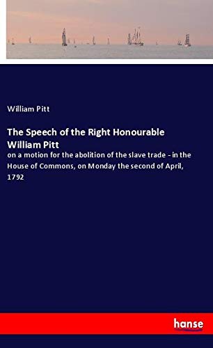 The Speech of the Right Honourable William Pitt: on a motion for the abolition of the slave trade - in the House of Commons, on Monday the second of April, 1792