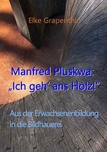 Manfred Pluskwa: Ich geh' ans Holz: Aus der Erwachsenenbildung in der Bildhauerei